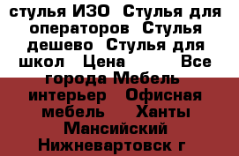 стулья ИЗО, Стулья для операторов, Стулья дешево, Стулья для школ › Цена ­ 450 - Все города Мебель, интерьер » Офисная мебель   . Ханты-Мансийский,Нижневартовск г.